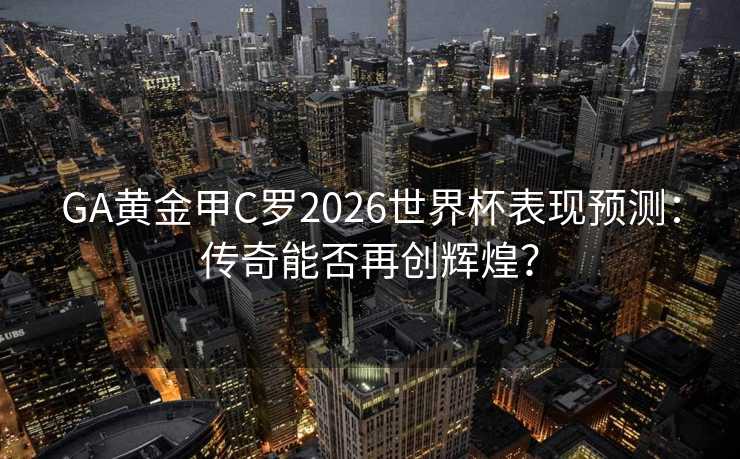 GA黄金甲C罗2026世界杯表现预测：传奇能否再创辉煌？