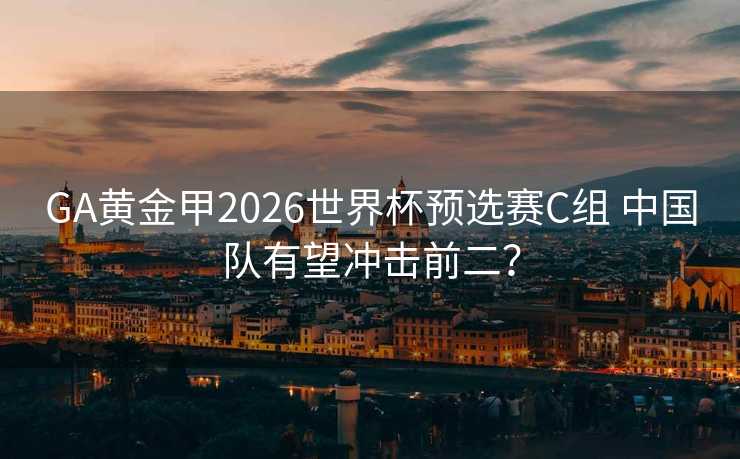 GA黄金甲2026世界杯预选赛C组 中国队有望冲击前二？