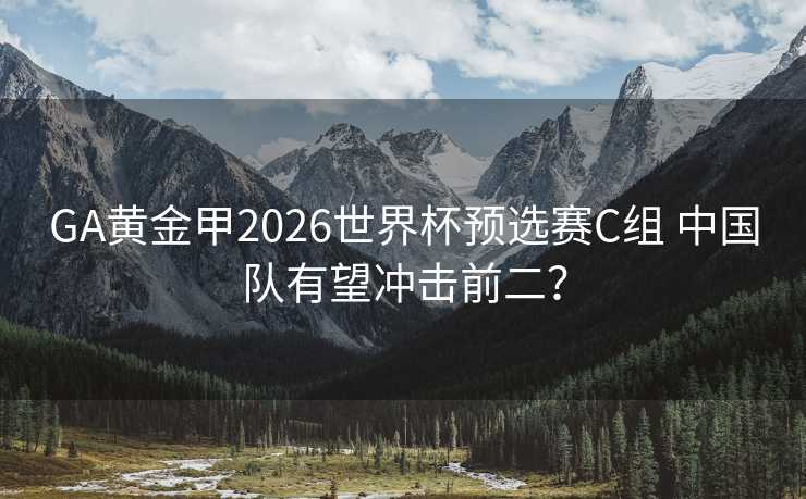 GA黄金甲2026世界杯预选赛C组 中国队有望冲击前二？