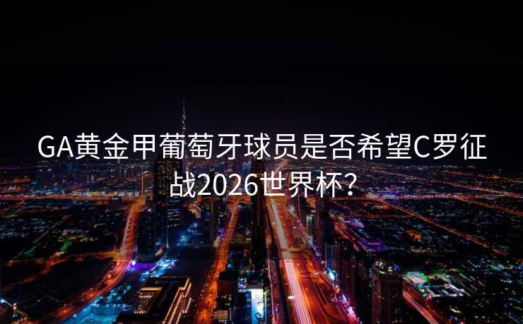 GA黄金甲葡萄牙球员是否希望C罗征战2026世界杯？