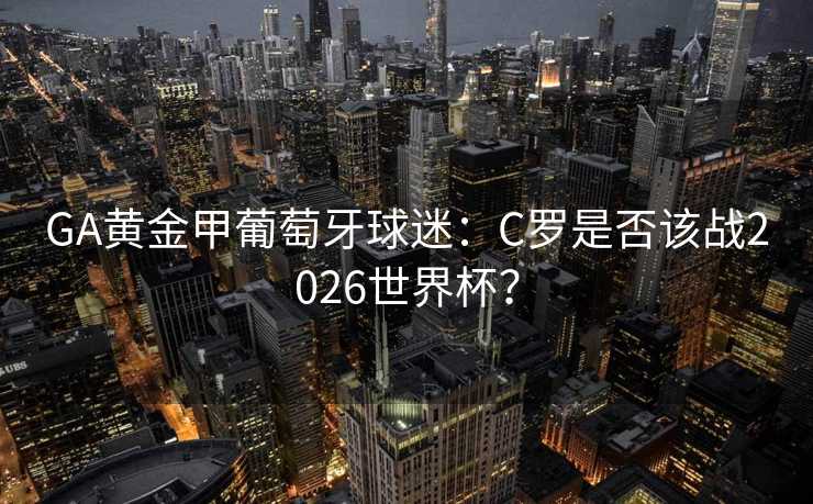 GA黄金甲葡萄牙球迷：C罗是否该战2026世界杯？