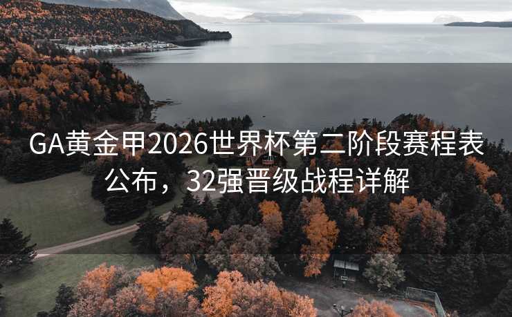 GA黄金甲2026世界杯第二阶段赛程表公布，32强晋级战程详解