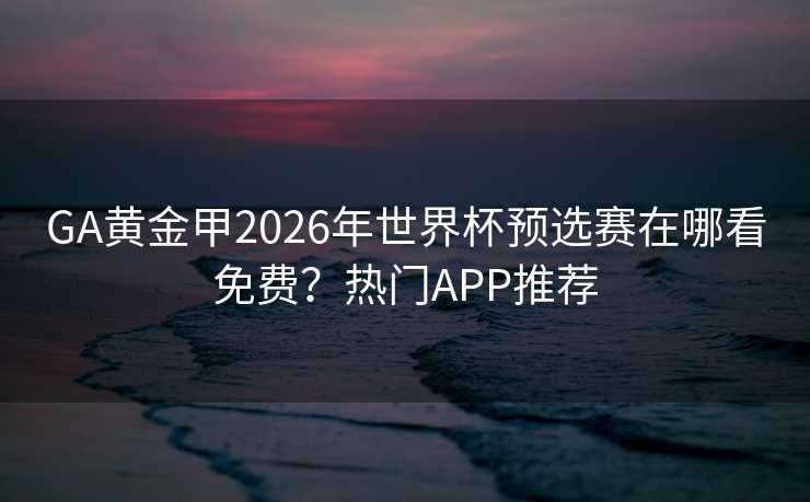 GA黄金甲2026年世界杯预选赛在哪看免费？热门APP推荐